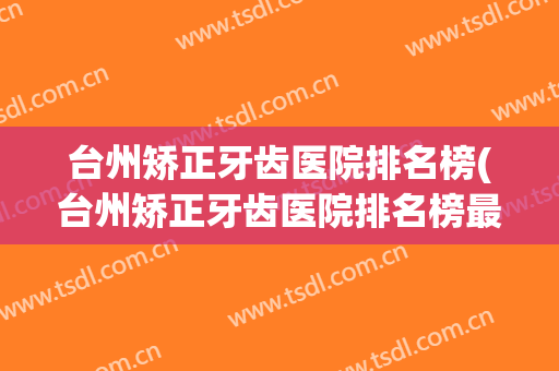 台州矫正牙齿医院排名榜(台州矫正牙齿医院排名榜最新)
