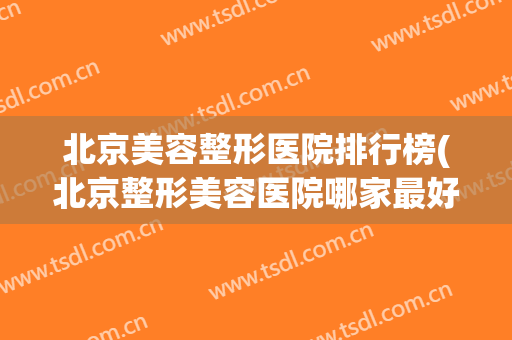 北京美容整形医院排行榜(北京整形美容医院哪家最好)