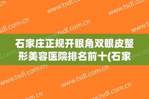 石家庄正规开眼角双眼皮整形美容医院排名前十(石家庄割双眼皮最好的医生) 石家庄正规开眼角双眼皮整形美容医院排名前十(石家庄割双眼皮最好的医生)