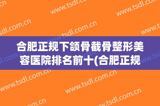 合肥正规下颌骨截骨整形美容医院排名前十(合肥正规下颌骨截骨整形美容医院排名前十位) 合肥正规下颌骨截骨整形美容医院排名前十(合肥正规下颌骨截骨整形美容医院排名前十位)