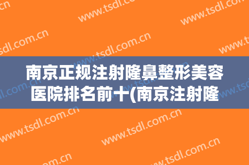 南京正规注射隆鼻整形美容医院排名前十(南京注射隆鼻哪里医院最好) 南京正规注射隆鼻整形美容医院排名前十(南京注射隆鼻哪里医院最好)