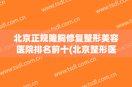 北京正规隆胸修复整形美容医院排名前十(北京整形医院隆胸价格) 北京正规隆胸修复整形美容医院排名前十(北京整形医院隆胸价格)