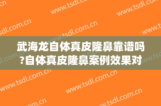 武海龙自体真皮隆鼻靠谱吗?自体真皮隆鼻案例效果对比图_郑州大学附属洛阳中心医院