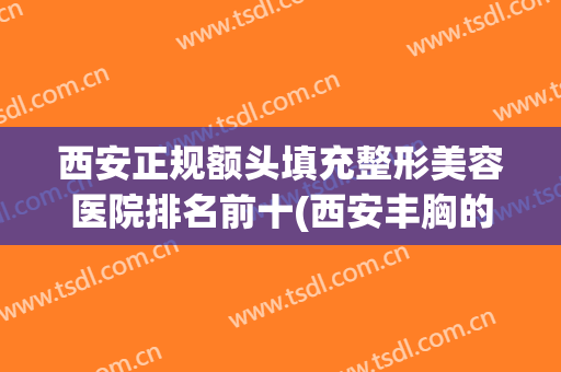 西安正规额头填充整形美容医院排名前十(西安丰胸的整形医院)