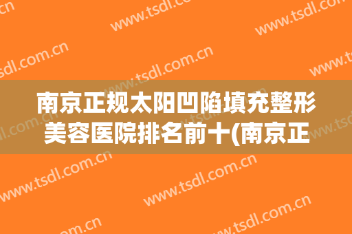 南京正规太阳凹陷填充整形美容医院排名前十(南京正规公立整形医院)