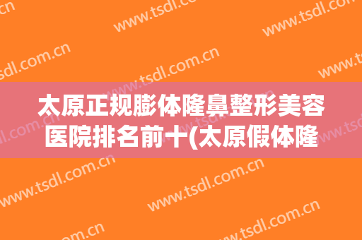 太原正规膨体隆鼻整形美容医院排名前十(太原假体隆鼻医院)