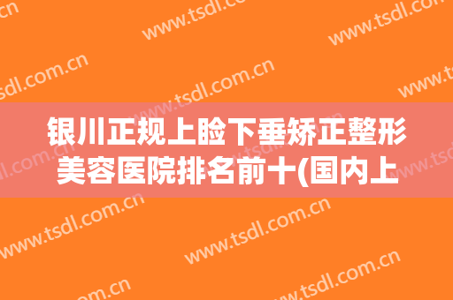 银川正规上睑下垂矫正整形美容医院排名前十(国内上睑下垂整形排名前十专家)