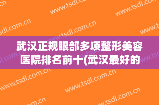 武汉正规眼部多项整形美容医院排名前十(武汉最好的医美整形医院) 武汉正规眼部多项整形美容医院排名前十(武汉最好的医美整形医院)