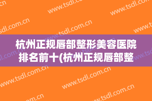 杭州正规唇部整形美容医院排名前十(杭州正规唇部整形美容医院排名前十位) 杭州正规唇部整形美容医院排名前十(杭州正规唇部整形美容医院排名前十位)