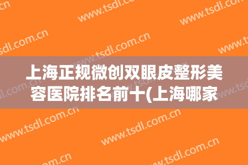 上海正规微创双眼皮整形美容医院排名前十(上海哪家医院割双眼皮好看)