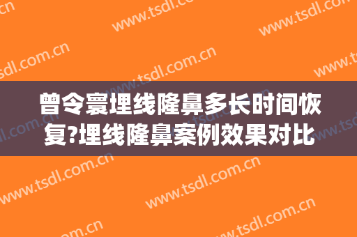 曾令寰埋线隆鼻多长时间恢复?埋线隆鼻案例效果对比图_四川省中西医结合医院