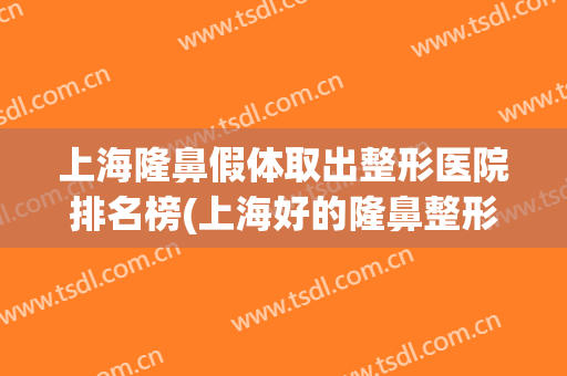 上海隆鼻假体取出整形医院排名榜(上海好的隆鼻整形医院) 上海隆鼻假体取出整形医院排名榜(上海好的隆鼻整形医院)