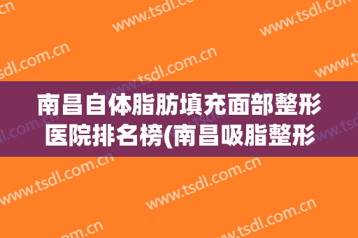 南昌自体脂肪填充面部整形医院排名榜(南昌吸脂整形) 南昌自体脂肪填充面部整形医院排名榜(南昌吸脂整形)