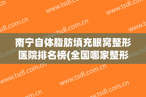 南宁自体脂肪填充眼窝整形医院排名榜(全国哪家整形医院自体脂肪填充最好) 南宁自体脂肪填充眼窝整形医院排名榜(全国哪家整形医院自体脂肪填充最好)