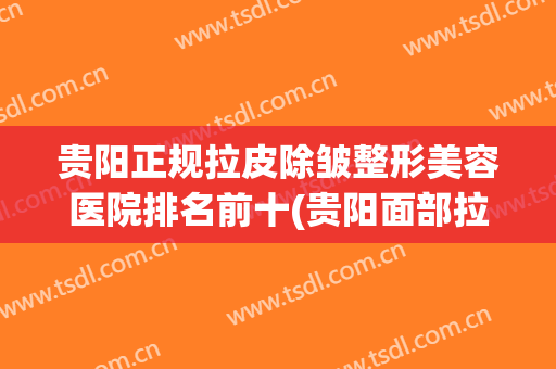 贵阳正规拉皮除皱整形美容医院排名前十(贵阳面部拉皮手术价格)