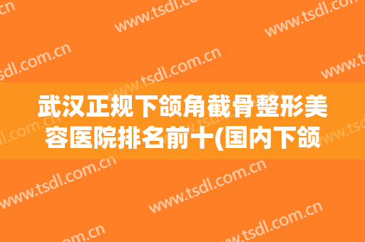 武汉正规下颌角截骨整形美容医院排名前十(国内下颌骨整形手术医生) 武汉正规下颌角截骨整形美容医院排名前十(国内下颌骨整形手术医生)