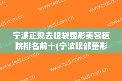 宁波正规去眼袋整形美容医院排名前十(宁波眼部整形医院) 宁波正规去眼袋整形美容医院排名前十(宁波眼部整形医院)
