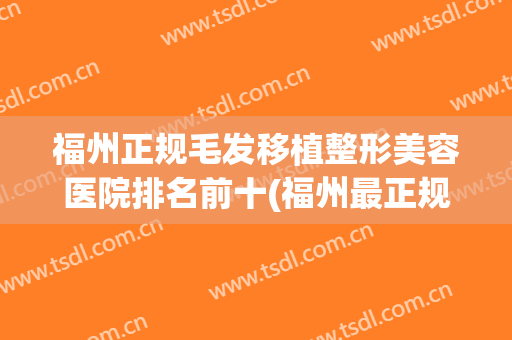 福州正规毛发移植整形美容医院排名前十(福州最正规整形医院) 福州正规毛发移植整形美容医院排名前十(福州最正规整形医院)