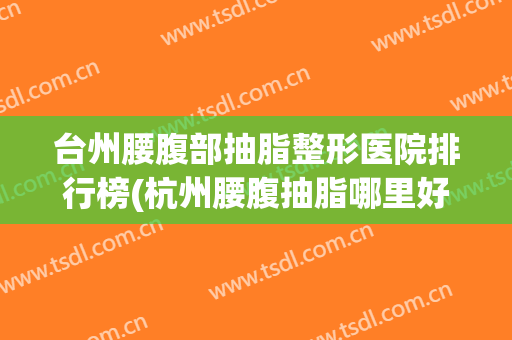 台州腰腹部抽脂整形医院排行榜(杭州腰腹抽脂哪里好)