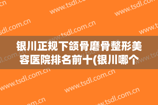 银川正规下颌骨磨骨整形美容医院排名前十(银川哪个医院整形好) 银川正规下颌骨磨骨整形美容医院排名前十(银川哪个医院整形好)