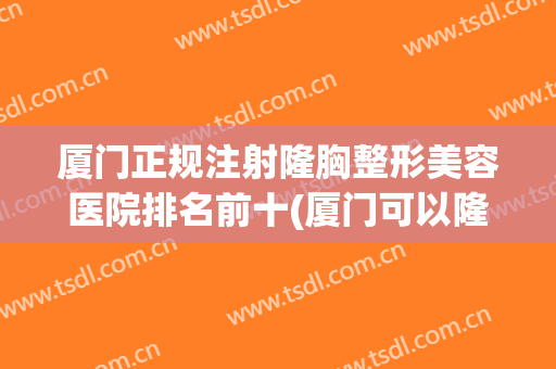厦门正规注射隆胸整形美容医院排名前十(厦门可以隆胸的三甲医院) 厦门正规注射隆胸整形美容医院排名前十(厦门可以隆胸的三甲医院)