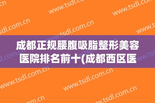 成都正规腰腹吸脂整形美容医院排名前十(成都西区医院腰腹部吸脂贵吗) 成都正规腰腹吸脂整形美容医院排名前十(成都西区医院腰腹部吸脂贵吗)