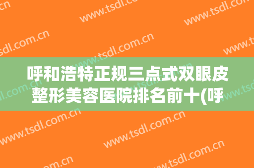 呼和浩特正规三点式双眼皮整形美容医院排名前十(呼和浩特做双眼皮三甲) 呼和浩特正规三点式双眼皮整形美容医院排名前十(呼和浩特做双眼皮三甲)