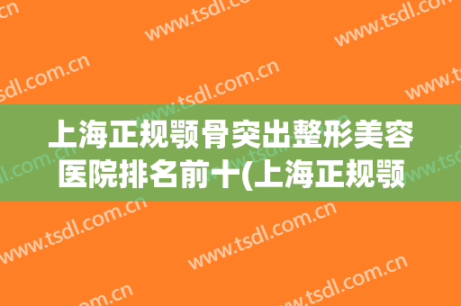上海正规颚骨突出整形美容医院排名前十(上海正规颚骨突出整形美容医院排名前十名)
