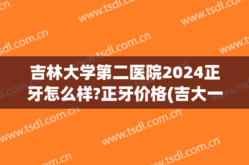 吉林大学第二医院2024正牙怎么样?正牙价格(吉大一院矫正牙齿)