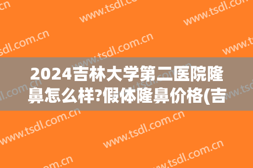 2024吉林大学第二医院隆鼻怎么样?假体隆鼻价格(吉林大学第二医院整形科)