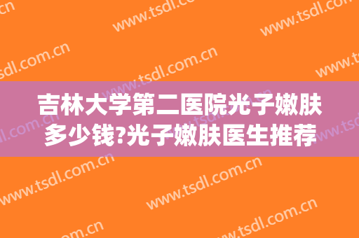 吉林大学第二医院光子嫩肤多少钱?光子嫩肤医生推荐(吉大二院光子嫩肤价格)
