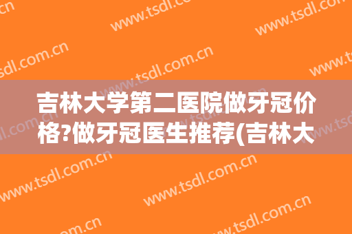 吉林大学第二医院做牙冠价格?做牙冠医生推荐(吉林大学口腔医院种植牙价格)