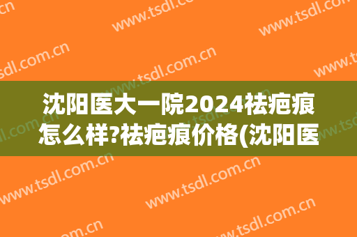 沈阳医大一院2024祛疤痕怎么样?祛疤痕价格(沈阳医大一院能祛疤吗)