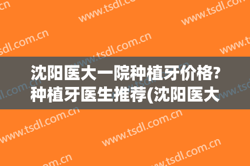 沈阳医大一院种植牙价格?种植牙医生推荐(沈阳医大口腔医院种植牙)