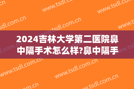 2024吉林大学第二医院鼻中隔手术怎么样?鼻中隔手术价格(吉大二院鼻中隔偏曲矫正手术多少钱)