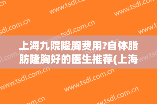 上海九院隆胸费用?自体脂肪隆胸好的医生推荐(上海第九医院隆胸要多少钱) 上海九院隆胸费用?自体脂肪隆胸好的医生推荐(上海第九医院隆胸要多少钱)