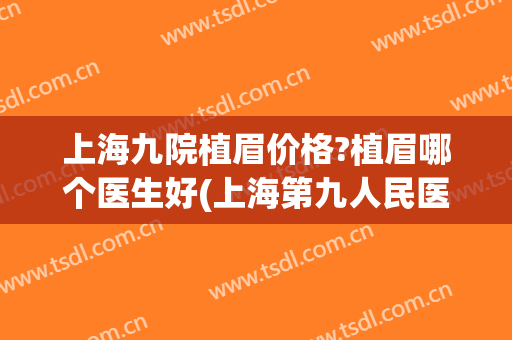 上海九院植眉价格?植眉哪个医生好(上海第九人民医院植眉) 上海九院植眉价格?植眉哪个医生好(上海第九人民医院植眉)