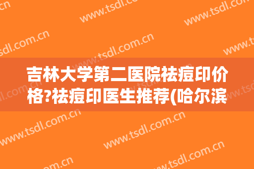 吉林大学第二医院祛痘印价格?祛痘印医生推荐(哈尔滨市医院祛痘印)