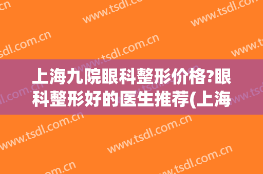 上海九院眼科整形价格?眼科整形好的医生推荐(上海第九医院眼部整形最好的医生)