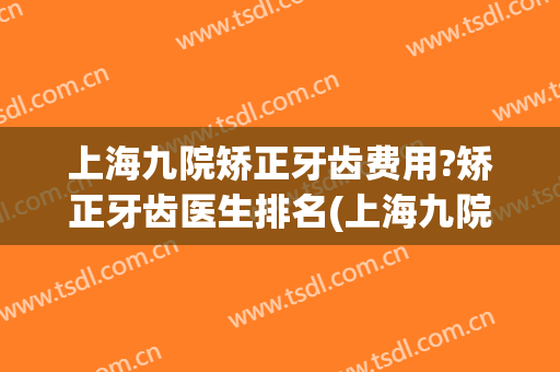 上海九院矫正牙齿费用?矫正牙齿医生排名(上海九院牙齿正畸费用)
