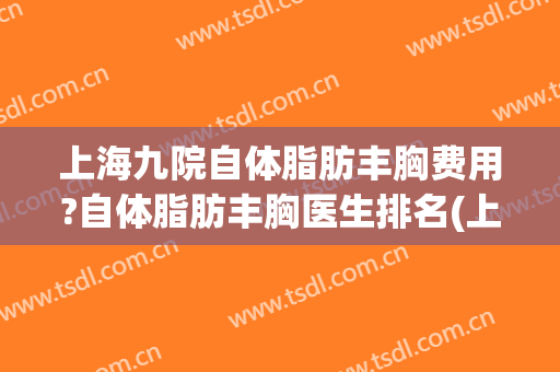 上海九院自体脂肪丰胸费用?自体脂肪丰胸医生排名(上海九院整形科专家有哪些自体脂肪隆胸)