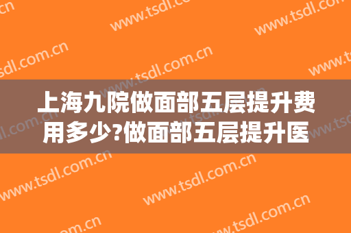 上海九院做面部五层提升费用多少?做面部五层提升医生排名(九院谁做面部提升好啊)