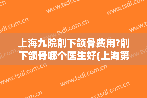 上海九院削下颌骨费用?削下颌骨哪个医生好(上海第九人民医院下颌骨整形)