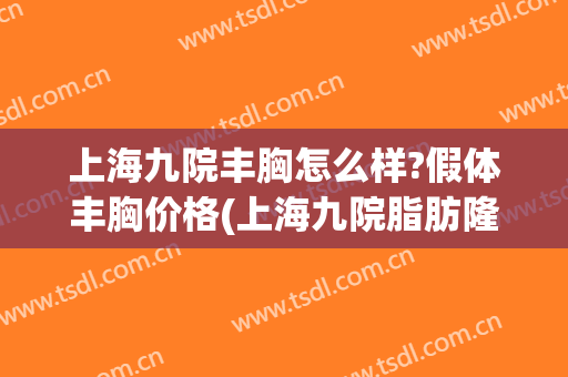 上海九院丰胸怎么样?假体丰胸价格(上海九院脂肪隆胸价位)
