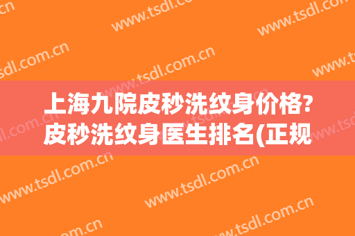上海九院皮秒洗纹身价格?皮秒洗纹身医生排名(正规医院皮秒洗纹身的价格)