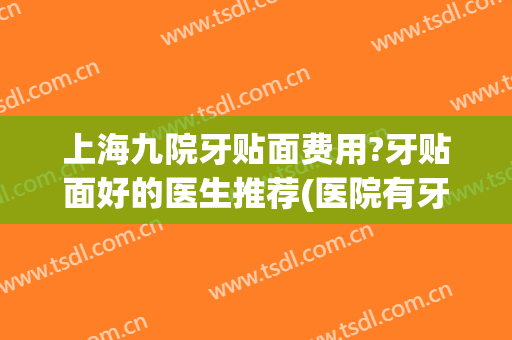 上海九院牙贴面费用?牙贴面好的医生推荐(医院有牙贴面吗)