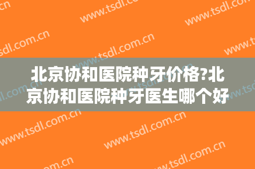 北京协和医院种牙价格?北京协和医院种牙医生哪个好(协和医院种植牙多少钱)