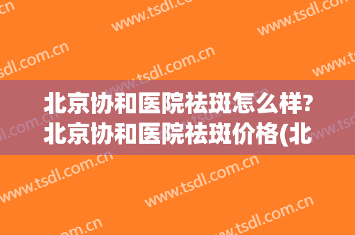 北京协和医院祛斑怎么样?北京协和医院祛斑价格(北京协和医院祛斑咋样)