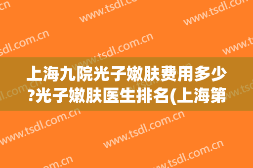 上海九院光子嫩肤费用多少?光子嫩肤医生排名(上海第九人民医院光子嫩肤多少钱)