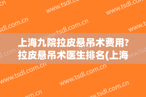 上海九院拉皮悬吊术费用?拉皮悬吊术医生排名(上海九院做拉皮手术怎么样)
